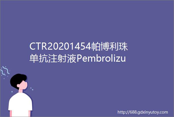 CTR20201454帕博利珠单抗注射液Pembrolizumab注射液MK